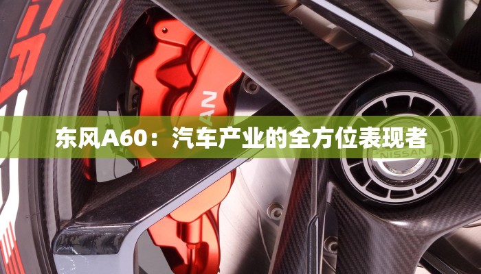 东风A60:汽车产业的全方位表现者 东风A60:汽车产业的全方位表现者