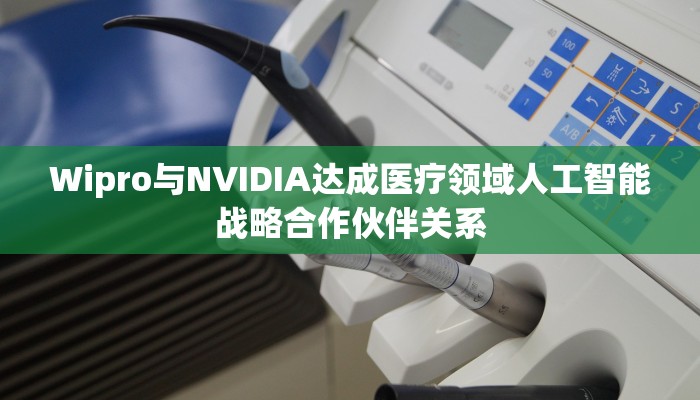 Wipro与NVIDIA达成医疗领域人工智能战略合作伙伴关系