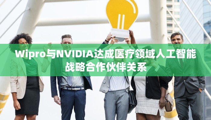Wipro与NVIDIA达成医疗领域人工智能战略合作伙伴关系
