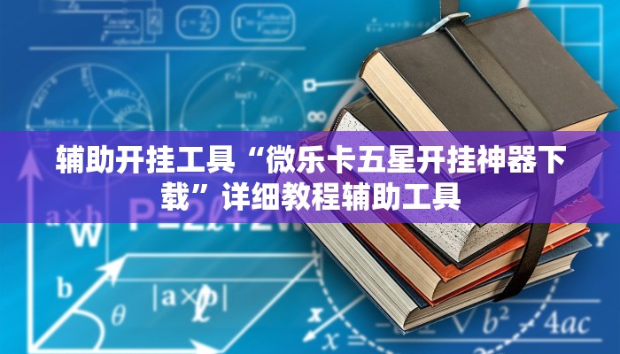 辅助开挂工具“微乐卡五星开挂神器下载”详细教程辅助工具 辅助开挂工具“微乐卡五星开挂神器下载”详细教程辅助工具