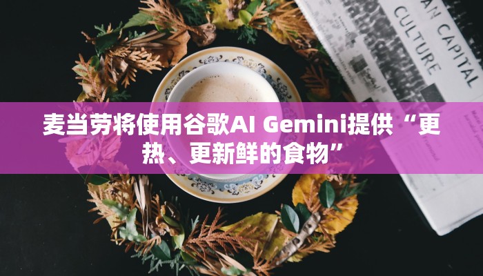 麦当劳将使用谷歌AI Gemini提供“更热、更新鲜的食物” 麦当劳将使用谷歌AI Gemini提供“更热、更新鲜的食物”