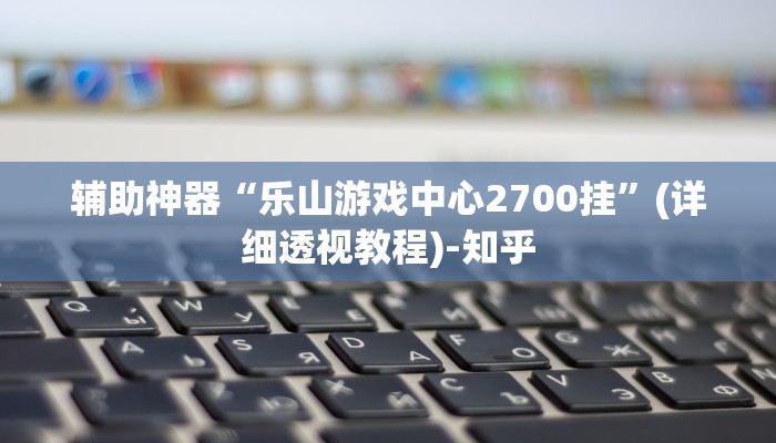辅助神器“乐山游戏中心2700挂”(详细透视教程)-知乎 辅助神器“乐山游戏中心2700挂”(详细透视教程)-知乎