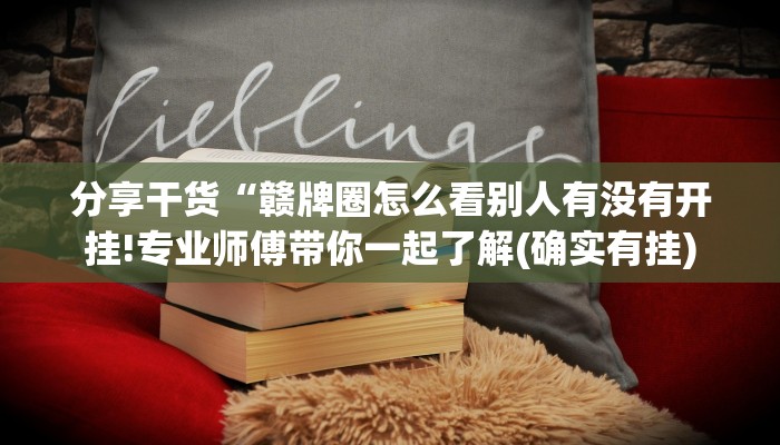 分享干货“赣牌圈怎么看别人有没有开挂!专业师傅带你一起了解(确实有挂)