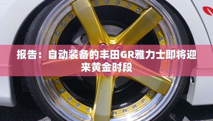 报告：自动装备的丰田GR雅力士即将迎来黄金时段