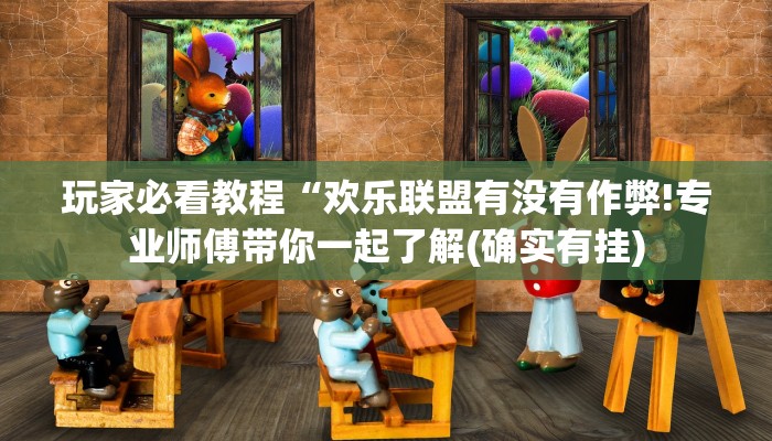 玩家必看教程“欢乐联盟有没有作弊!专业师傅带你一起了解(确实有挂)