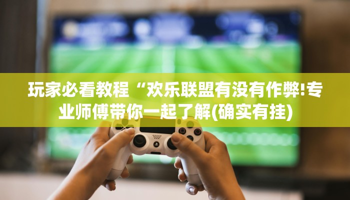 玩家必看教程“欢乐联盟有没有作弊!专业师傅带你一起了解(确实有挂)