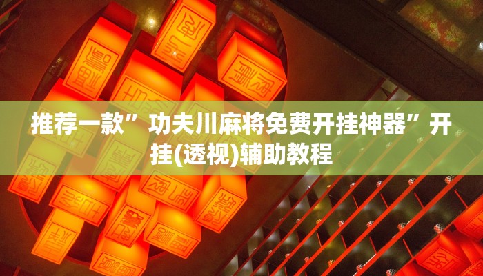 推荐一款”功夫川麻将免费开挂神器”开挂(透视)辅助教程