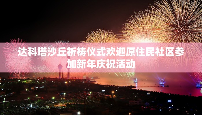 达科塔沙丘祈祷仪式欢迎原住民社区参加新年庆祝活动