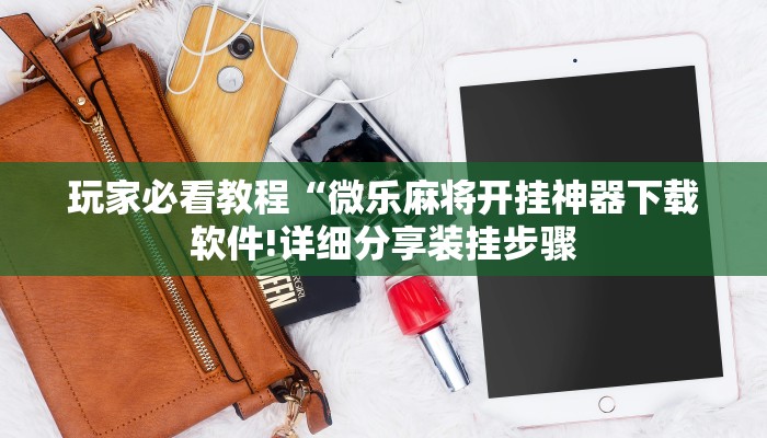 玩家必看教程“微乐麻将开挂神器下载软件!详细分享装挂步骤