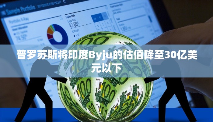 普罗苏斯将印度Byju的估值降至30亿美元以下