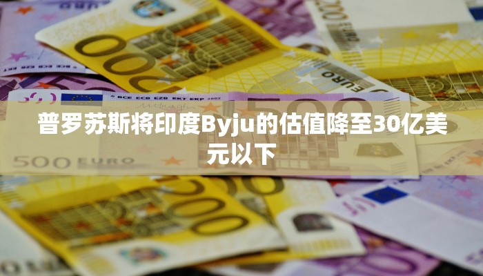 普罗苏斯将印度Byju的估值降至30亿美元以下