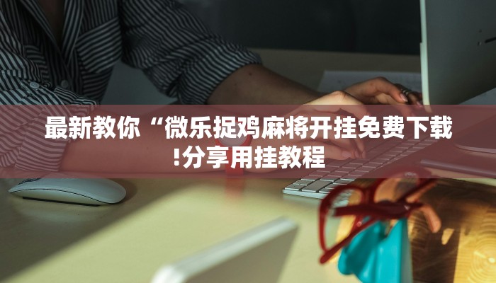 最新教你“微乐捉鸡麻将开挂免费下载!分享用挂教程