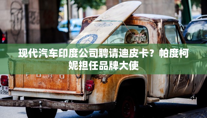 现代汽车印度公司聘请迪皮卡？帕度柯妮担任品牌大使