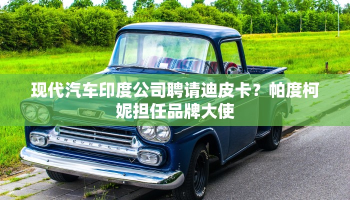 现代汽车印度公司聘请迪皮卡？帕度柯妮担任品牌大使