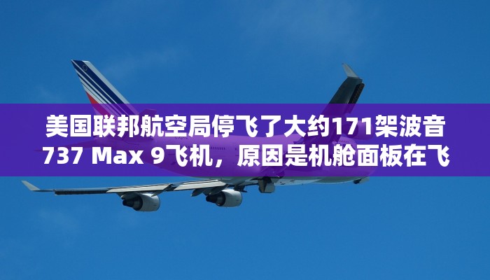 美国联邦航空局停飞了大约171架波音737 Max 9飞机,原因是机舱面板在飞行中爆炸 美国联邦航空局停飞了大约171架波音737 Max 9飞机,原因是机舱面板在飞行中爆炸