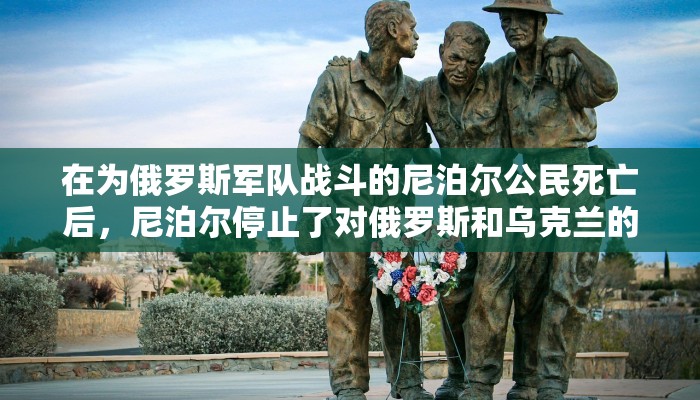 在为俄罗斯军队战斗的尼泊尔公民死亡后,尼泊尔停止了对俄罗斯和乌克兰的工作许可 在为俄罗斯军队战斗的尼泊尔公民死亡后,尼泊尔停止了对俄罗斯和乌克兰的工作许可