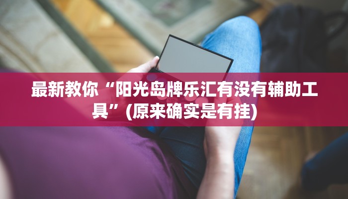 最新教你“阳光岛牌乐汇有没有辅助工具”(原来确实是有挂) 最新教你“阳光岛牌乐汇有没有辅助工具”(原来确实是有挂)