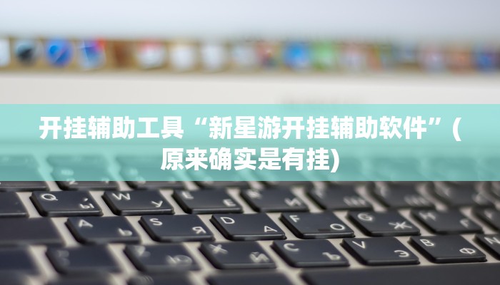 开挂辅助工具“新星游开挂辅助软件”(原来确实是有挂) 开挂辅助工具“新星游开挂辅助软件”(原来确实是有挂)