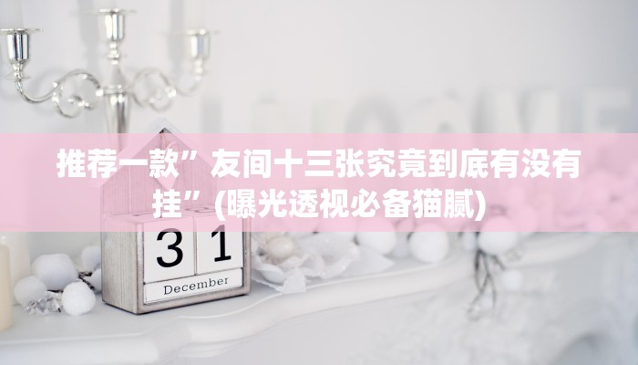 推荐一款”友间十三张究竟到底有没有挂”(曝光透视必备猫腻)