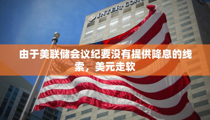 由于美联储会议纪要没有提供降息的线索,美元走软 由于美联储会议纪要没有提供降息的线索,美元走软