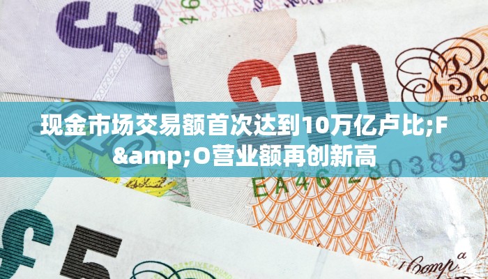 现金市场交易额首次达到10万亿卢比;F&O营业额再创新高