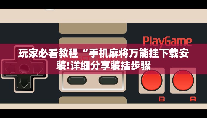 玩家必看教程“手机麻将万能挂下载安装!详细分享装挂步骤 玩家必看教程“手机麻将万能挂下载安装!详细分享装挂步骤