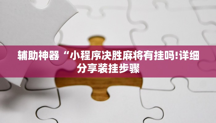 辅助神器“小程序决胜麻将有挂吗!详细分享装挂步骤 辅助神器“小程序决胜麻将有挂吗!详细分享装挂步骤