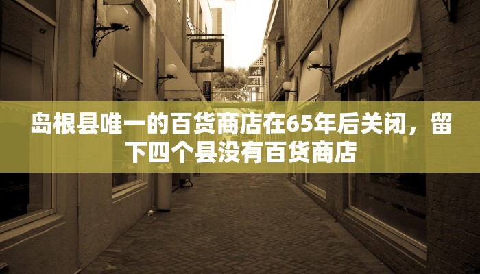 岛根县唯一的百货商店在65年后关闭，留下四个县没有百货商店