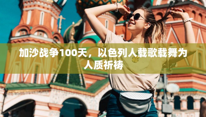 加沙战争100天，以色列人载歌载舞为人质祈祷