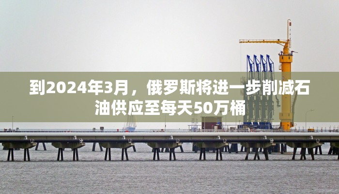 到2024年3月，俄罗斯将进一步削减石油供应至每天50万桶