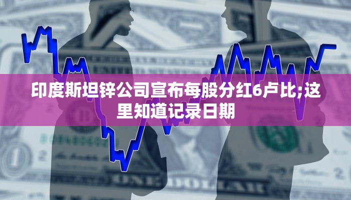 印度斯坦锌公司宣布每股分红6卢比;这里知道记录日期
