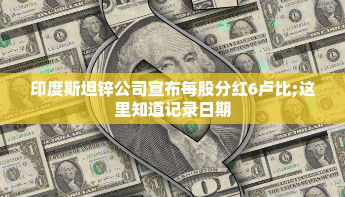 印度斯坦锌公司宣布每股分红6卢比;这里知道记录日期