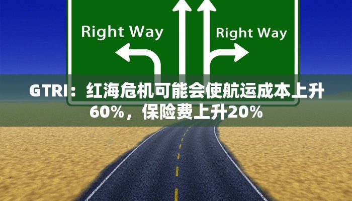 GTRI:红海危机可能会使航运成本上升60%,保险费上升20% GTRI:红海危机可能会使航运成本上升60%,保险费上升20%