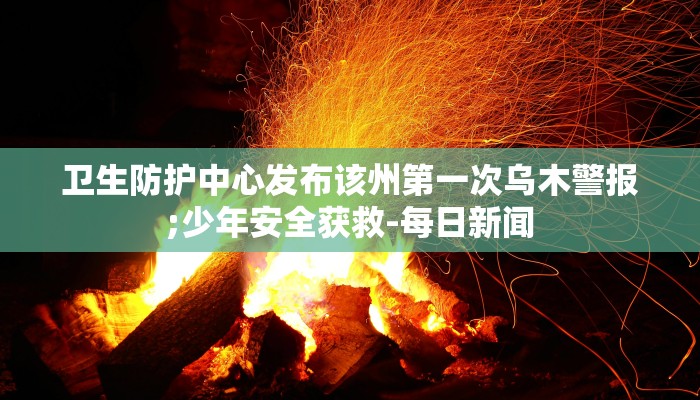 卫生防护中心发布该州第一次乌木警报;少年安全获救-每日新闻