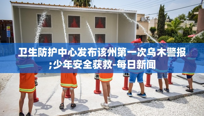卫生防护中心发布该州第一次乌木警报;少年安全获救-每日新闻 卫生防护中心发布该州第一次乌木警报;少年安全获救-每日新闻