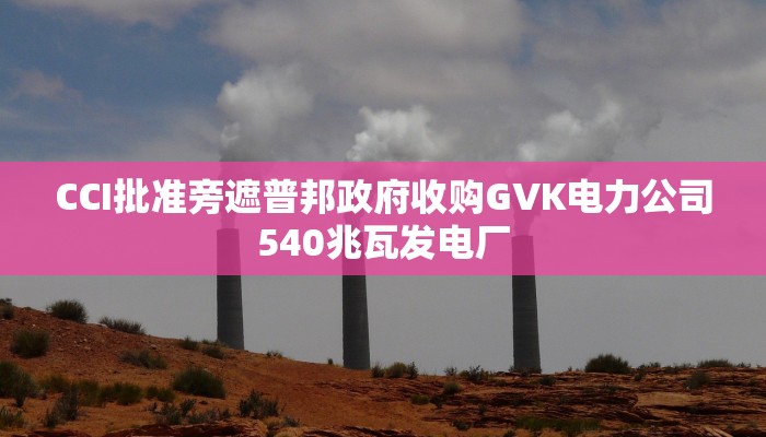CCI批准旁遮普邦政府收购GVK电力公司540兆瓦发电厂