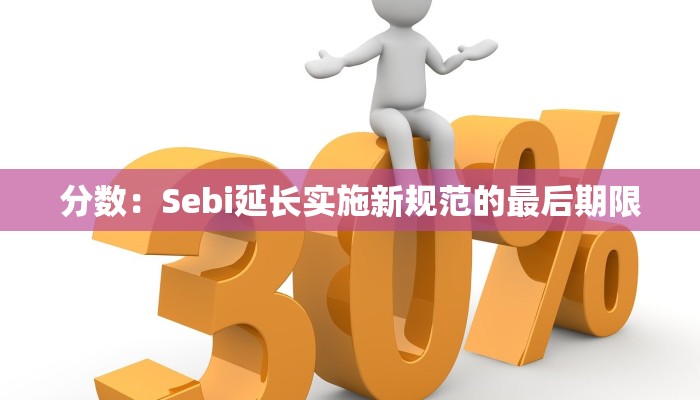 分数：Sebi延长实施新规范的最后期限