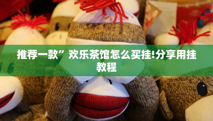 推荐一款”欢乐茶馆怎么买挂!分享用挂教程