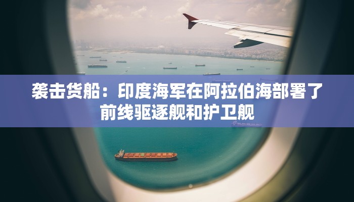 袭击货船：印度海军在阿拉伯海部署了前线驱逐舰和护卫舰