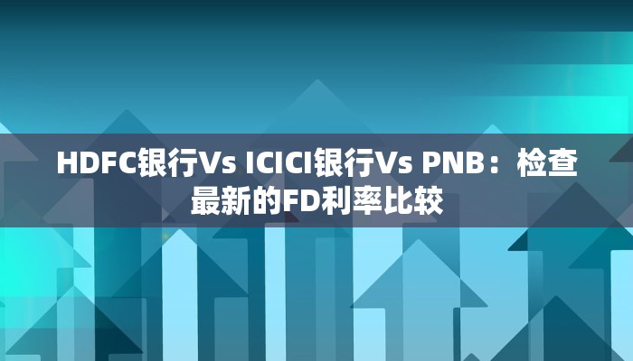 HDFC银行Vs ICICI银行Vs PNB：检查最新的FD利率比较