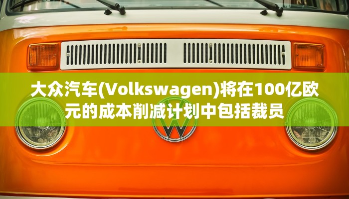 大众汽车(Volkswagen)将在100亿欧元的成本削减计划中包括裁员
