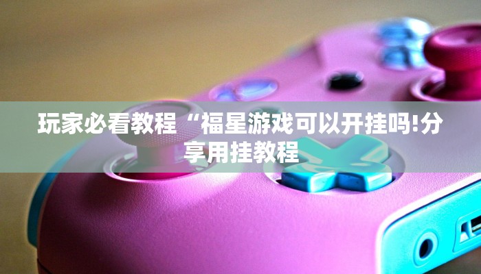 玩家必看教程“福星游戏可以开挂吗!分享用挂教程 玩家必看教程“福星游戏可以开挂吗!分享用挂教程