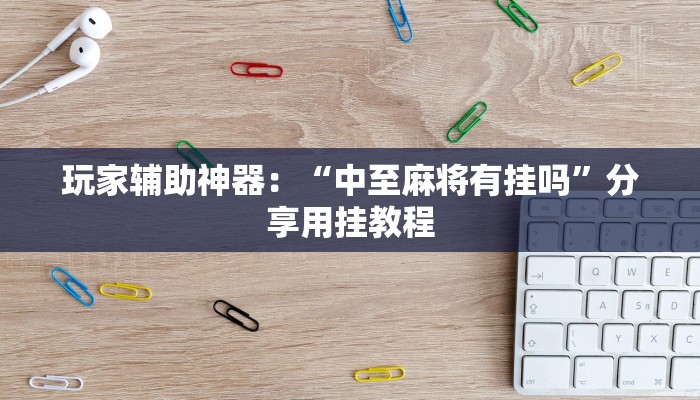 玩家辅助神器：“中至麻将有挂吗”分享用挂教程