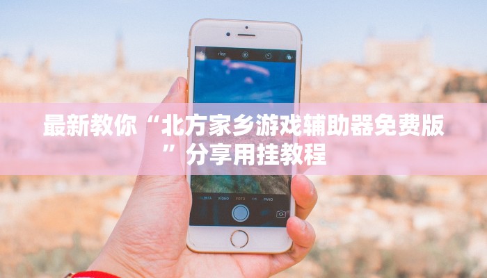 最新教你“北方家乡游戏辅助器免费版”分享用挂教程