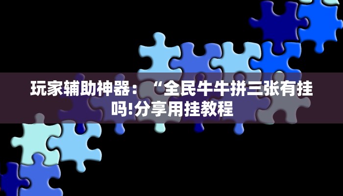 玩家辅助神器：“全民牛牛拼三张有挂吗!分享用挂教程