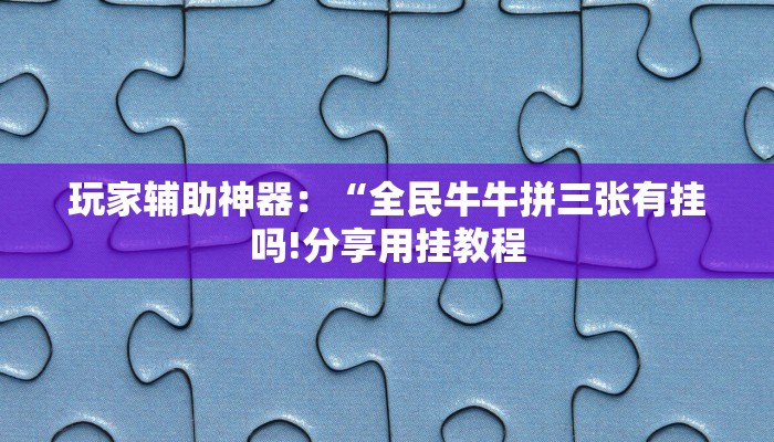玩家辅助神器：“全民牛牛拼三张有挂吗!分享用挂教程