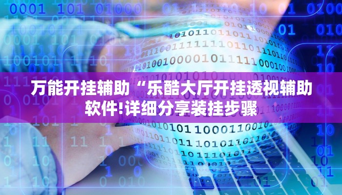 万能开挂辅助“乐酷大厅开挂透视辅助软件!详细分享装挂步骤