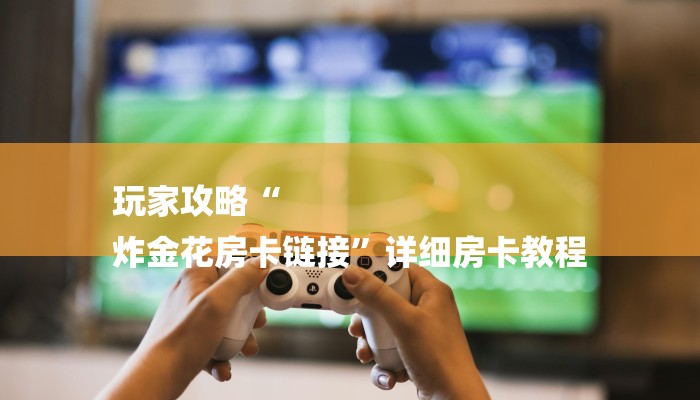 玩家攻略“
炸金花房卡链接”详细房卡教程