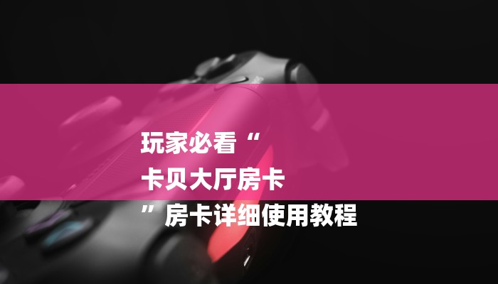 玩家必看“
卡贝大厅房卡
”房卡详细使用教程