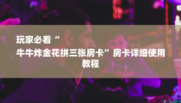 玩家必看“
牛牛炸金花拼三张房卡”房卡详细使用教程 玩家必看“
牛牛炸金花拼三张房卡”房卡详细使用教程